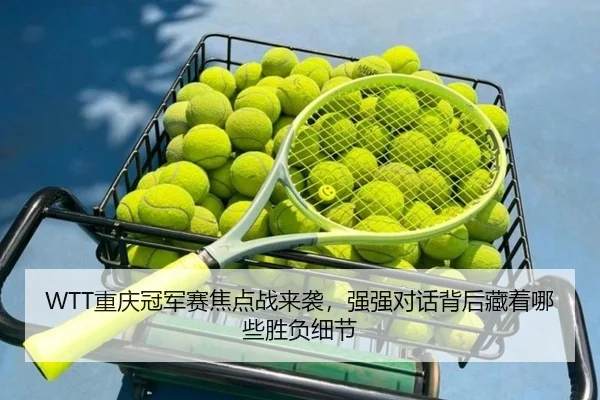 WTT重庆冠军赛焦点战来袭，强强对话背后藏着哪些胜负细节